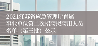 2021江苏省应急管理厅直属事业单位第二次招聘拟聘用人员名单（第三批）公示