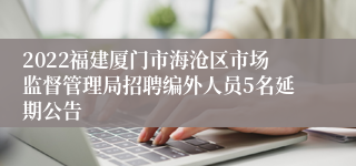 2022福建厦门市海沧区市场监督管理局招聘编外人员5名延期公告