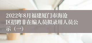 2022年8月福建厦门市海沧区招聘非在编人员拟录用人员公示（一）