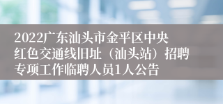 2022广东汕头市金平区中央红色交通线旧址（汕头站）招聘专项工作临聘人员1人公告