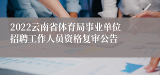 2022云南省体育局事业单位招聘工作人员资格复审公告