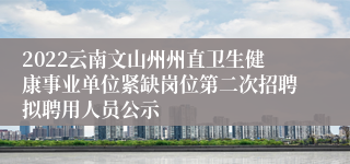 2022云南文山州州直卫生健康事业单位紧缺岗位第二次招聘拟聘用人员公示