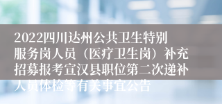 2022四川达州公共卫生特别服务岗人员（医疗卫生岗）补充招募报考宣汉县职位第二次递补人员体检等有关事宜公告