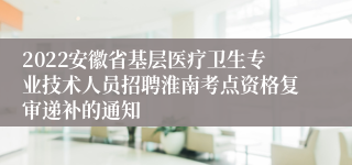 2022安徽省基层医疗卫生专业技术人员招聘淮南考点资格复审递补的通知