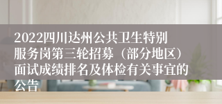 2022四川达州公共卫生特别服务岗第三轮招募（部分地区）面试成绩排名及体检有关事宜的公告