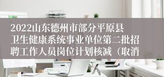 2022山东德州市部分平原县卫生健康系统事业单位第二批招聘工作人员岗位计划核减（取消）公告