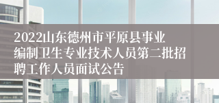 2022山东德州市平原县事业编制卫生专业技术人员第二批招聘工作人员面试公告