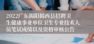 2022广东揭阳揭西县招聘卫生健康事业单位卫生专业技术人员笔试成绩以及资格审核公告