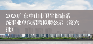 2020广东中山市卫生健康系统事业单位招聘拟聘公示（第六批）