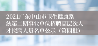 2021广东中山市卫生健康系统第二期事业单位招聘高层次人才拟聘人员名单公示（第四批）