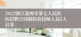 2022浙江温州市第七人民医院招聘合同制检验技师人员2人启事