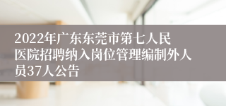 2022年广东东莞市第七人民医院招聘纳入岗位管理编制外人员37人公告