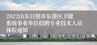 2022山东日照市东港区卫健系统事业单位招聘专业技术人员体检通知