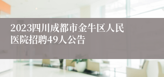 2023四川成都市金牛区人民医院招聘49人公告