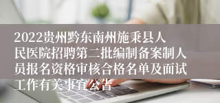 2022贵州黔东南州施秉县人民医院招聘第二批编制备案制人员报名资格审核合格名单及面试工作有关事宜公告