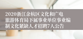 2020浙江余杭区文化和广电旅游体育局下属事业单位事业编制文化紧缺人才招聘7人公告