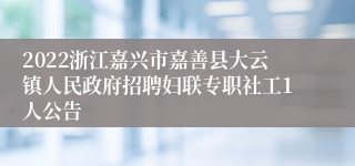 2022浙江嘉兴市嘉善县大云镇人民政府招聘妇联专职社工1人公告