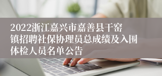 2022浙江嘉兴市嘉善县干窑镇招聘社保协理员总成绩及入围体检人员名单公告