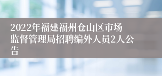 2022年福建福州仓山区市场监督管理局招聘编外人员2人公告