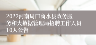 2022河南周口商水县政务服务和大数据管理局招聘工作人员10人公告