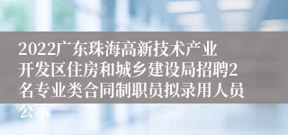 2022广东珠海高新技术产业开发区住房和城乡建设局招聘2名专业类合同制职员拟录用人员公示