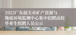 2022广东韶关市矿产资源与地质环境监测中心集中招聘高校毕业生拟聘人员公示