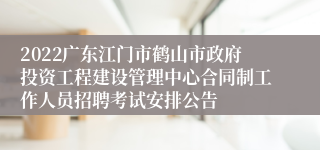 2022广东江门市鹤山市政府投资工程建设管理中心合同制工作人员招聘考试安排公告