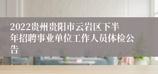 2022贵州贵阳市云岩区下半年招聘事业单位工作人员体检公告