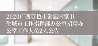 2020广西百色市创建国家卫生城市工作指挥部办公室招聘办公室工作人员2人公告