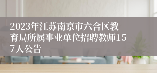 2023年江苏南京市六合区教育局所属事业单位招聘教师157人公告