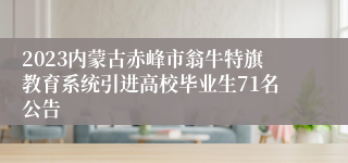 2023内蒙古赤峰市翁牛特旗教育系统引进高校毕业生71名公告