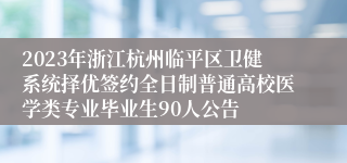 2023年浙江杭州临平区卫健系统择优签约全日制普通高校医学类专业毕业生90人公告