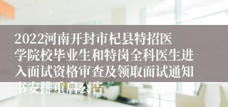 2022河南开封市杞县特招医学院校毕业生和特岗全科医生进入面试资格审查及领取面试通知书安排重启公告