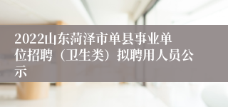 2022山东菏泽市单县事业单位招聘（卫生类）拟聘用人员公示