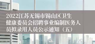 2022江苏无锡市锡山区卫生健康委员会招聘事业编制医务人员拟录用人员公示通知（五）