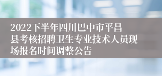 2022下半年四川巴中市平昌县考核招聘卫生专业技术人员现场报名时间调整公告