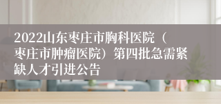 2022山东枣庄市胸科医院（枣庄市肿瘤医院）第四批急需紧缺人才引进公告