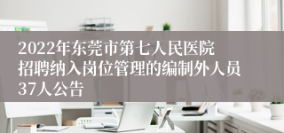 2022年东莞市第七人民医院招聘纳入岗位管理的编制外人员37人公告