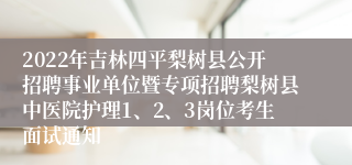 2022年吉林四平梨树县公开招聘事业单位暨专项招聘梨树县中医院护理1、2、3岗位考生面试通知