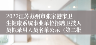 2022江苏苏州市张家港市卫生健康系统事业单位招聘卫技人员拟录用人员名单公示（第二批）