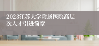 2023江苏大学附属医院高层次人才引进简章