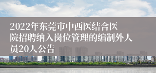 2022年东莞市中西医结合医院招聘纳入岗位管理的编制外人员20人公告