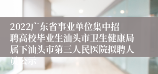 2022广东省事业单位集中招聘高校毕业生汕头市卫生健康局属下汕头市第三人民医院拟聘人员公示