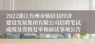 2022浙江台州市仙居县经济建设发展集团有限公司招聘笔试成绩及资格复审和面试事项公告