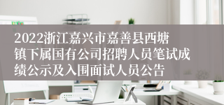 2022浙江嘉兴市嘉善县西塘镇下属国有公司招聘人员笔试成绩公示及入围面试人员公告