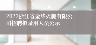 2022浙江省金华火腿有限公司招聘拟录用人员公示