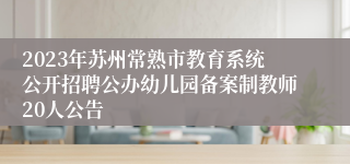 2023年苏州常熟市教育系统公开招聘公办幼儿园备案制教师20人公告