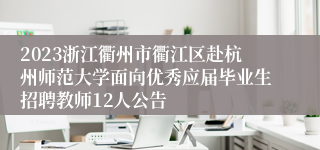 2023浙江衢州市衢江区赴杭州师范大学面向优秀应届毕业生招聘教师12人公告