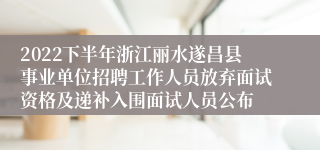 2022下半年浙江丽水遂昌县事业单位招聘工作人员放弃面试资格及递补入围面试人员公布