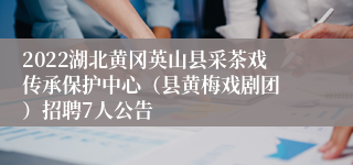 2022湖北黄冈英山县采茶戏传承保护中心（县黄梅戏剧团 ）招聘7人公告